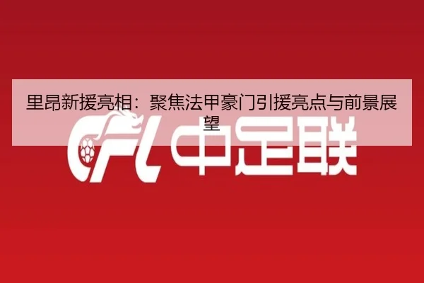 里昂新援亮相：聚焦法甲豪门引援亮点与前景展望